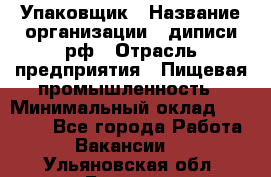 Упаковщик › Название организации ­ диписи.рф › Отрасль предприятия ­ Пищевая промышленность › Минимальный оклад ­ 17 000 - Все города Работа » Вакансии   . Ульяновская обл.,Барыш г.